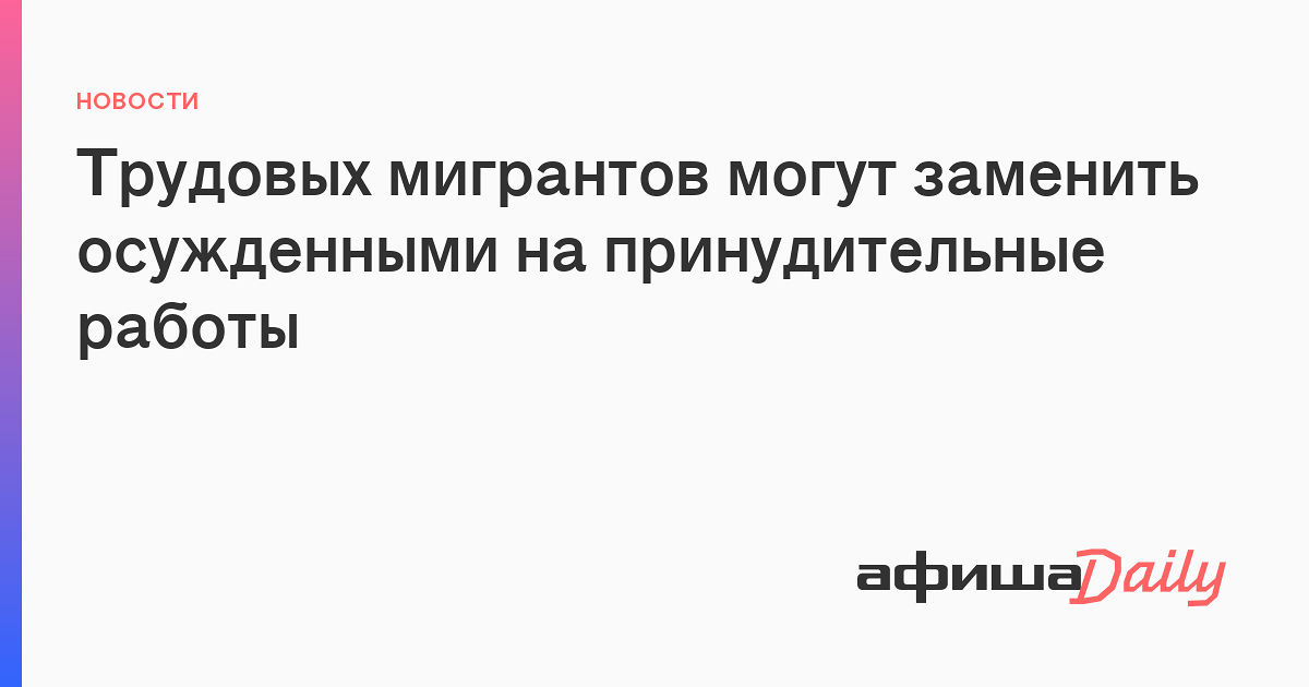 Трудовых мигрантов могут заменить осужденными на принудительные работы